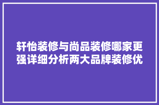 轩怡装修与尚品装修哪家更强详细分析两大品牌装修优劣 客厅装修