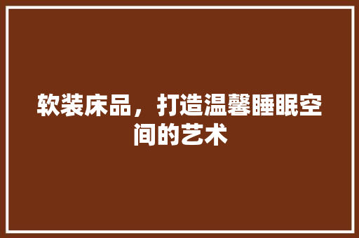 软装床品，打造温馨睡眠空间的艺术 家居装修