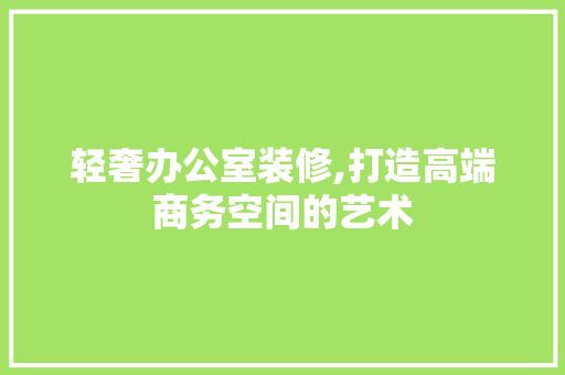 轻奢办公室装修,打造高端商务空间的艺术 室内设计
