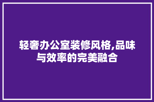 轻奢办公室装修风格,品味与效率的完美融合 软装设计