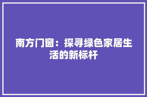 南方门窗：探寻绿色家居生活的新标杆 家居装修