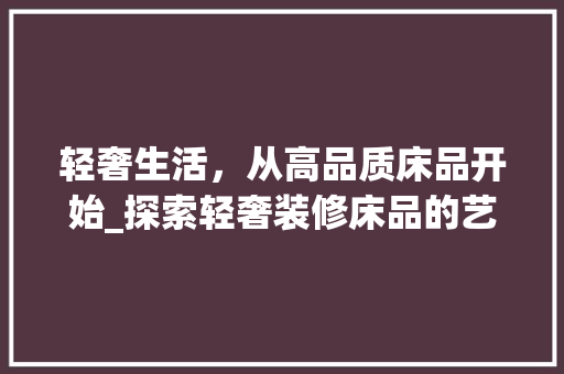 轻奢生活，从高品质床品开始_探索轻奢装修床品的艺术与舒适 木雕艺术