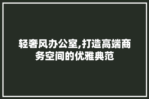 轻奢风办公室,打造高端商务空间的优雅典范 客厅装修