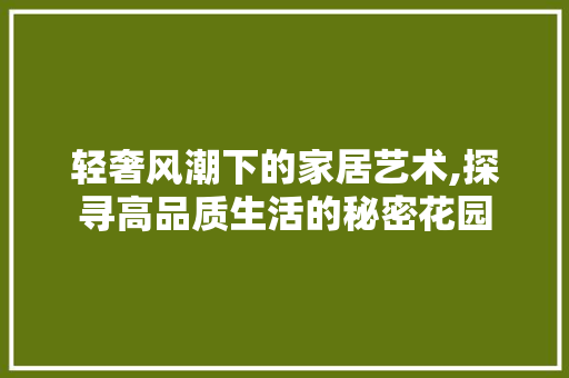轻奢风潮下的家居艺术,探寻高品质生活的秘密花园 地板材料
