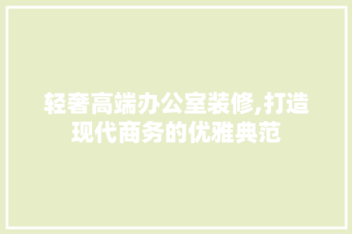 轻奢高端办公室装修,打造现代商务的优雅典范 室内设计