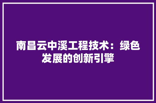 南昌云中溪工程技术：绿色发展的创新引擎