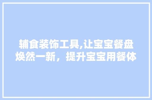 辅食装饰工具,让宝宝餐盘焕然一新，提升宝宝用餐体验