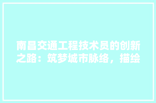 南昌交通工程技术员的创新之路：筑梦城市脉络，描绘未来蓝图 家居装修