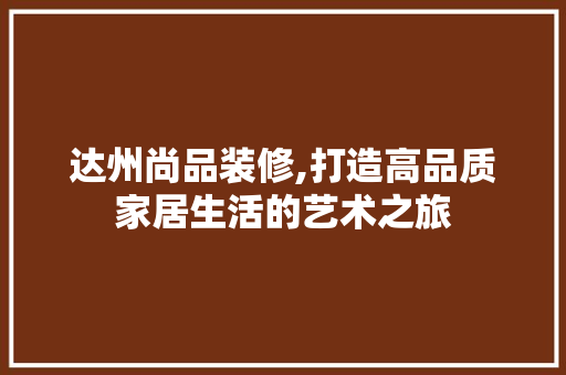 达州尚品装修,打造高品质家居生活的艺术之旅 地板材料