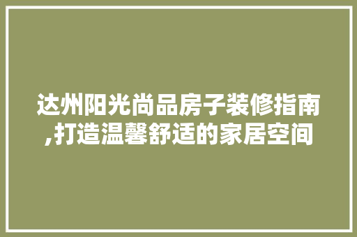 达州阳光尚品房子装修指南,打造温馨舒适的家居空间 地板材料