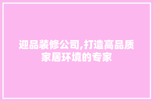 迎品装修公司,打造高品质家居环境的专家 木雕艺术