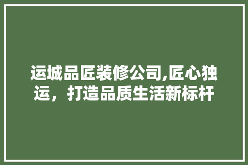 运城品匠装修公司,匠心独运，打造品质生活新标杆