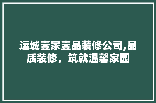 运城壹家壹品装修公司,品质装修，筑就温馨家园