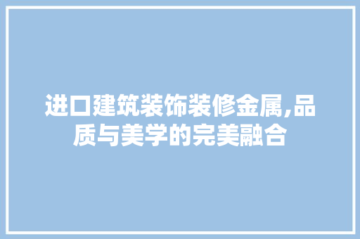 进口建筑装饰装修金属,品质与美学的完美融合 室内设计