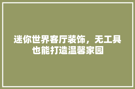 迷你世界客厅装饰，无工具也能打造温馨家园 卧室装修