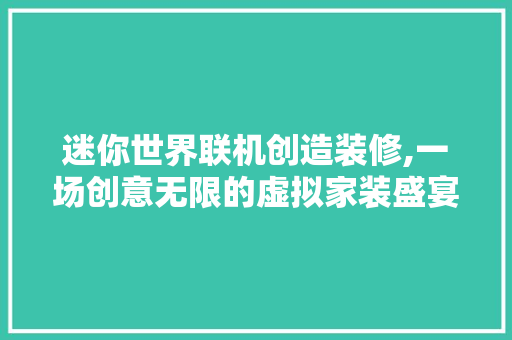 迷你世界联机创造装修,一场创意无限的虚拟家装盛宴 中式风格装饰