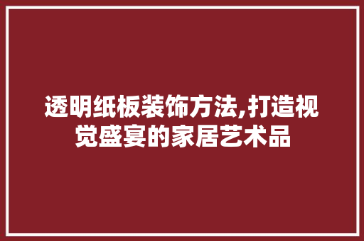 透明纸板装饰方法,打造视觉盛宴的家居艺术品