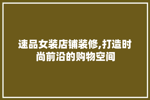 速品女装店铺装修,打造时尚前沿的购物空间 木雕艺术