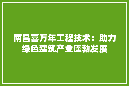 南昌喜万年工程技术：助力绿色建筑产业蓬勃发展 家居装修