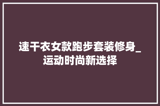 速干衣女款跑步套装修身_运动时尚新选择 地板材料