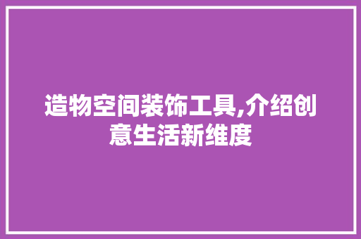 造物空间装饰工具,介绍创意生活新维度 家居装修