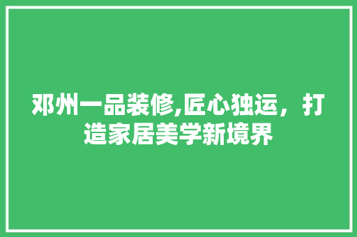 邓州一品装修,匠心独运，打造家居美学新境界 地板材料