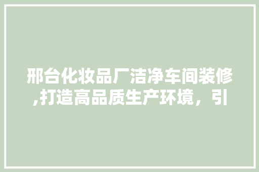 邢台化妆品厂洁净车间装修,打造高品质生产环境，引领行业新潮流 软装设计