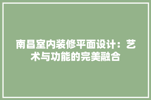 南昌室内装修平面设计：艺术与功能的完美融合 家居装修