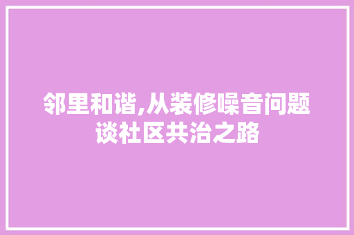 邻里和谐,从装修噪音问题谈社区共治之路