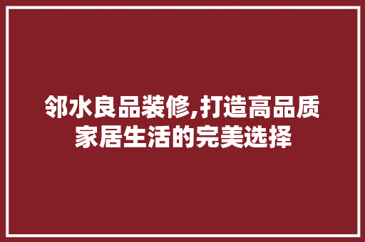 邻水良品装修,打造高品质家居生活的完美选择