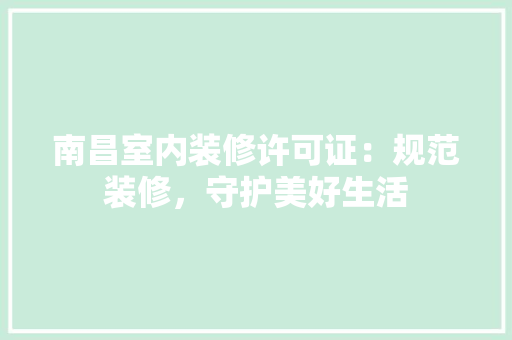 南昌室内装修许可证：规范装修，守护美好生活 家居装修