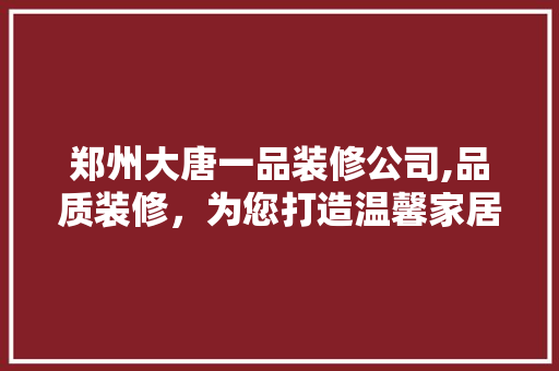 郑州大唐一品装修公司,品质装修，为您打造温馨家居