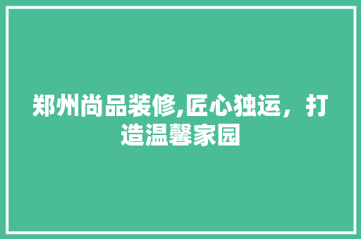 郑州尚品装修,匠心独运，打造温馨家园 家居装修