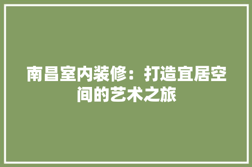 南昌室内装修：打造宜居空间的艺术之旅 家居装修