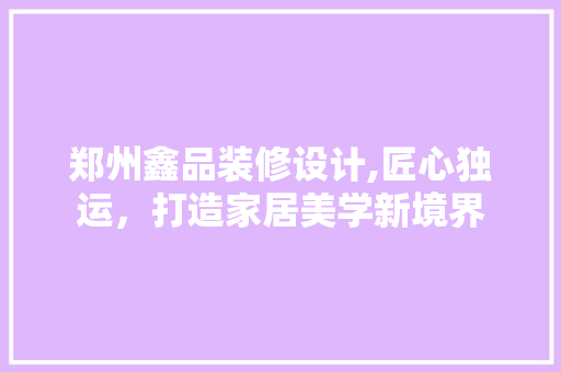郑州鑫品装修设计,匠心独运，打造家居美学新境界 中式风格装饰