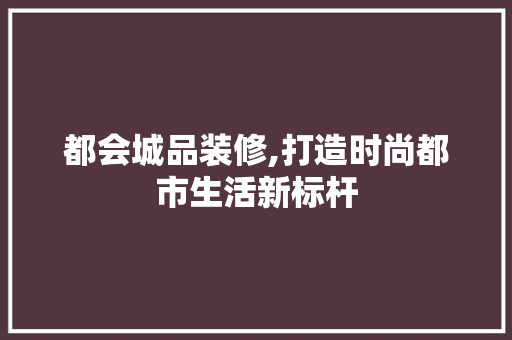都会城品装修,打造时尚都市生活新标杆 客厅装修