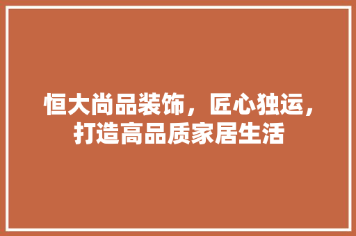 恒大尚品装饰,匠心独运,打造高品质家居生活