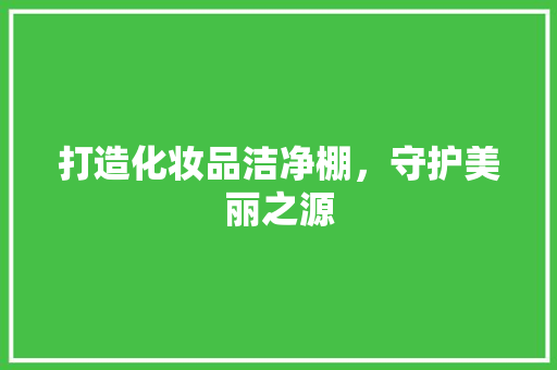 打造化妆品洁净棚,守护美丽之源