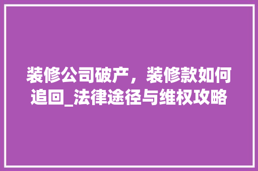 装修公司破产,装修款如何追回_法律途径与维权攻略
