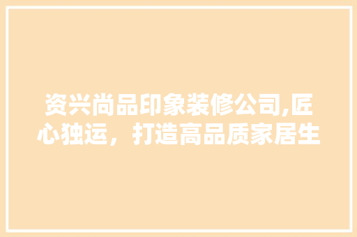 资兴尚品印象装修公司,匠心独运,打造高品质家居生活