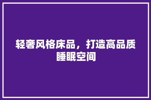 轻奢风格床品,打造高品质睡眠空间
