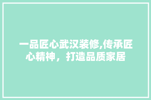 一品匠心武汉装修,传承匠心精神,打造品质家居