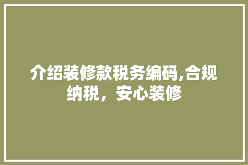 介绍装修款税务编码,合规纳税,安心装修
