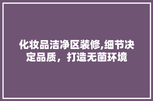 化妆品洁净区装修,细节决定品质,打造无菌环境