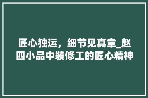 匠心独运,细节见真章_赵四小品中装修工的匠心精神