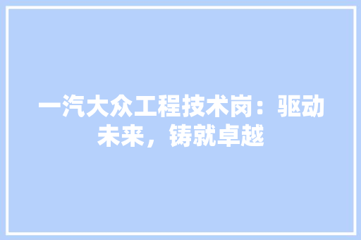 一汽大众工程技术岗:驱动未来,铸就卓越
