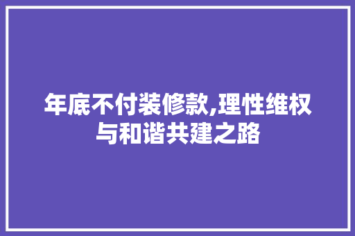 年底不付装修款,理性维权与和谐共建之路 木雕艺术 年底不付装修款,理性维权与和谐共建之路 木雕艺术