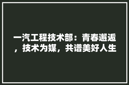 一汽工程技术部:青春邂逅,技术为媒,共谱美好人生篇章