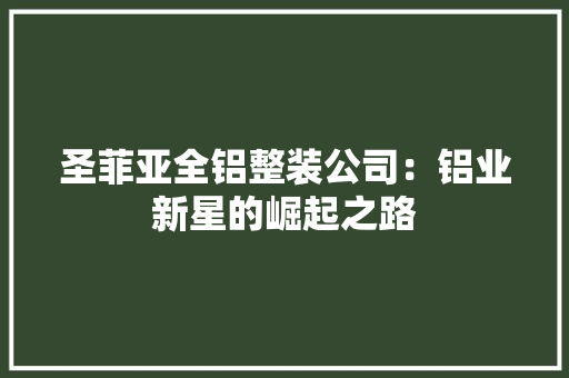 圣菲亚全铝整装公司:铝业新星的崛起之路