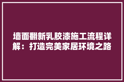 墙面翻新乳胶漆施工流程详解:打造完美家居环境之路